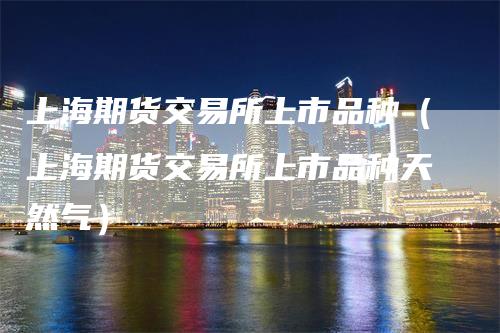 上海期货交易所上市品种（上海期货交易所上市品种天然气）