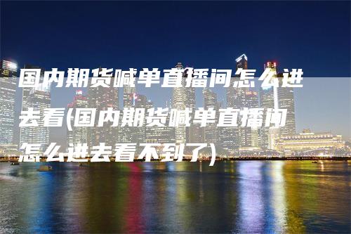 国内期货喊单直播间怎么进去看(国内期货喊单直播间怎么进去看不到了)