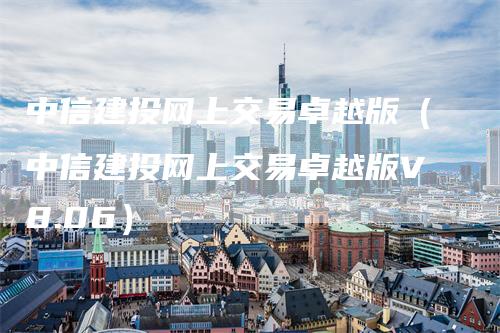 中信建投网上交易卓越版（中信建投网上交易卓越版V8.06）
