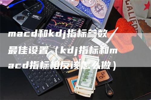 macd和kdj指标参数最佳设置（kdj指标和macd指标相反该怎么做）
