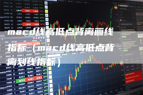macd线高低点背离画线指标（macd线高低点背离划线指标）