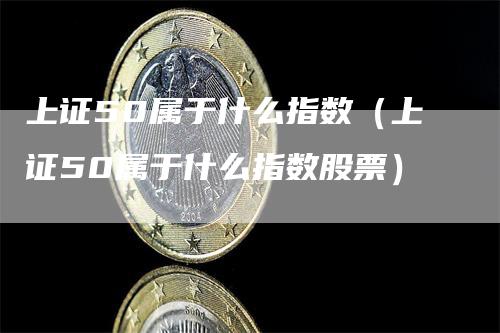 上证50属于什么指数（上证50属于什么指数股票）
