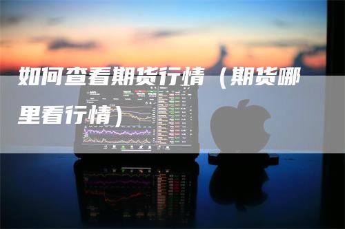 如何查看期货行情（期货哪里看行情）