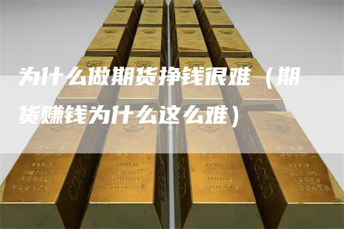 为什么做期货挣钱很难（期货赚钱为什么这么难）