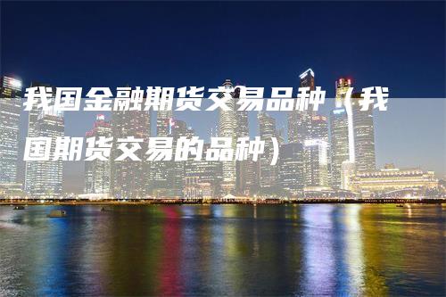 我国金融期货交易品种（我国期货交易的品种）
