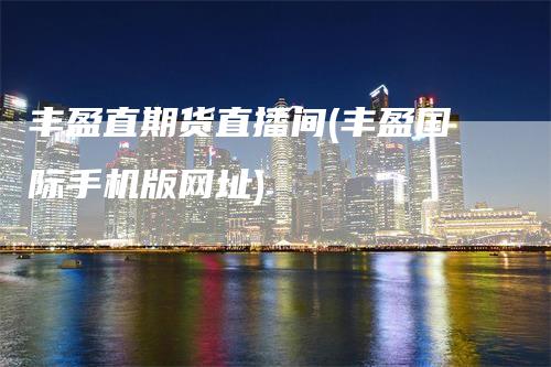 丰盈直期货直播间(丰盈国际手机版网址)