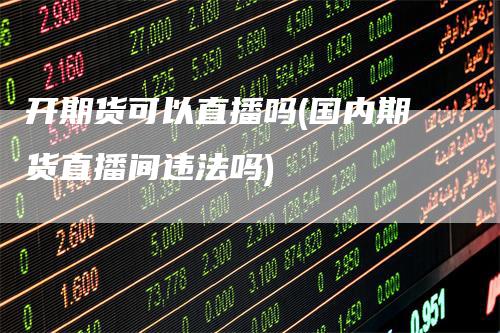 开期货可以直播吗(国内期货直播间违法吗)