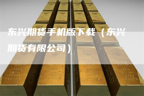 东兴期货手机版下载（东兴期货有限公司）