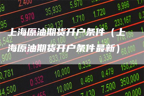 上海原油期货开户条件（上海原油期货开户条件最新）