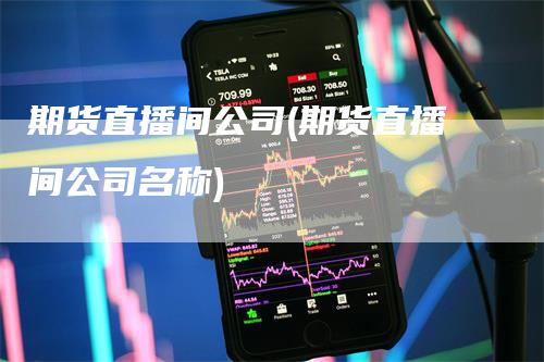 期货直播间公司(期货直播间公司名称)