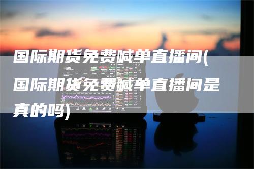 国际期货免费喊单直播间(国际期货免费喊单直播间是真的吗)