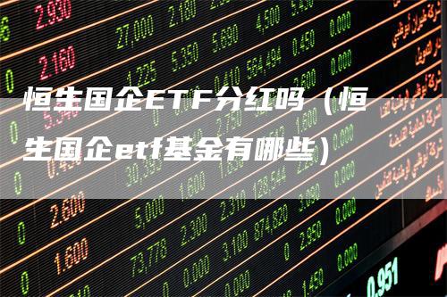 恒生国企ETF分红吗（恒生国企etf基金有哪些）