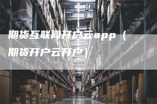 期货互联网开户云app（期货开户云开户）