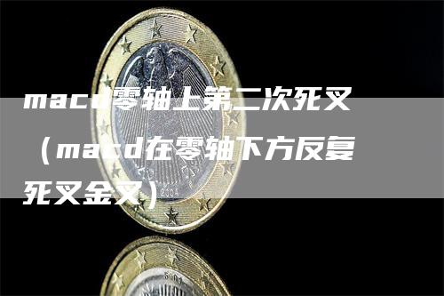 macd零轴上第二次死叉（macd在零轴下方反复死叉金叉）