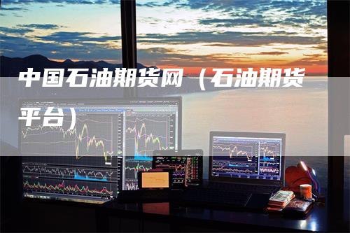 中国石油期货网（石油期货平台）