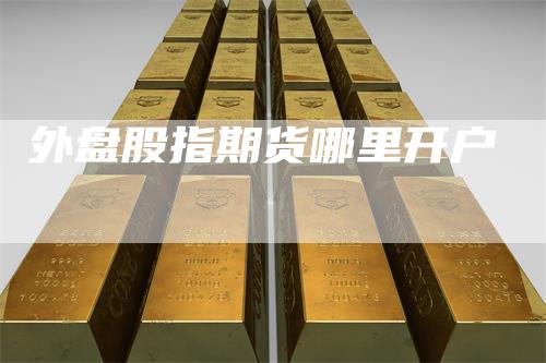 外盘股指期货哪里开户
