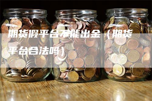 期货假平台不能出金（期货平台合法吗）