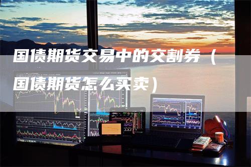 国债期货交易中的交割券（国债期货怎么买卖）