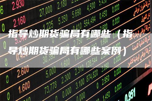 指导炒期货骗局有哪些（指导炒期货骗局有哪些案例）
