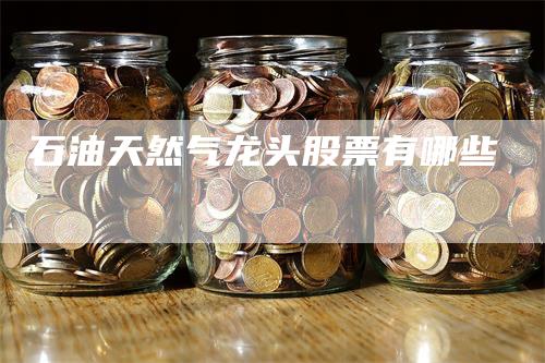 石油天然气龙头股票有哪些