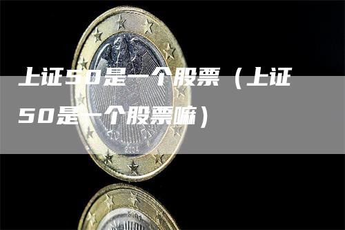 上证50是一个股票（上证50是一个股票嘛）