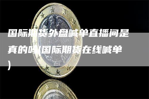 国际期货外盘喊单直播间是真的吗(国际期货在线喊单)