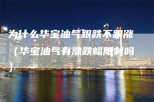 为什么华宝油气跟跌不跟涨（华宝油气有涨跌幅限制吗）