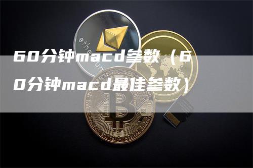 60分钟macd参数（60分钟macd最佳参数）