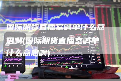 国际期货直播室喊单什么意思啊(国际期货直播室喊单什么意思啊)