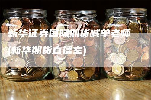 新华证券国际期货喊单老师(新华期货直播室)