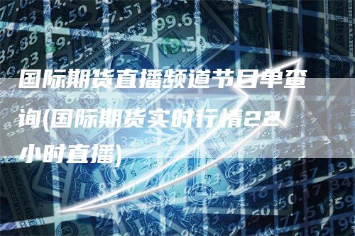 国际期货直播频道节目单查询(国际期货实时行情22小时直播)