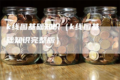 k线图基础知识（k线图基础知识完整版）