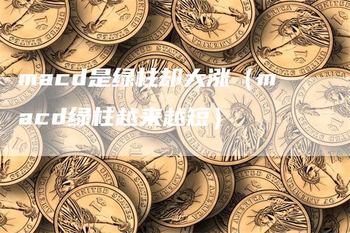 macd是绿柱却大涨（macd绿柱越来越短）