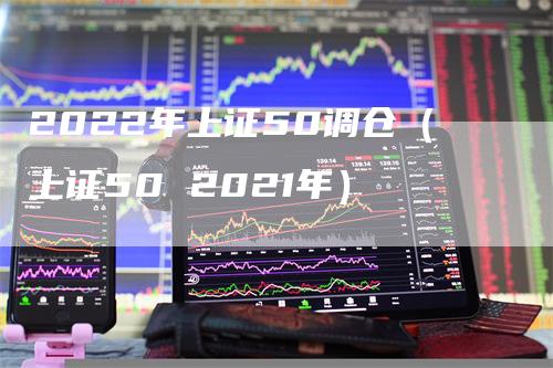 2022年上证50调仓（上证50 2021年）