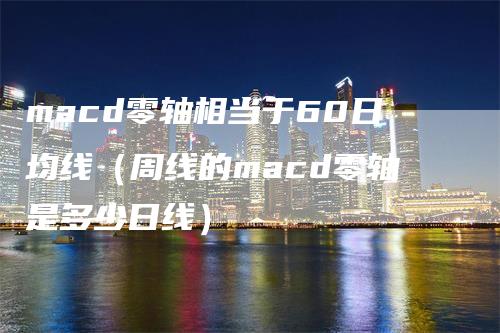 macd零轴相当于60日均线（周线的macd零轴是多少日线）