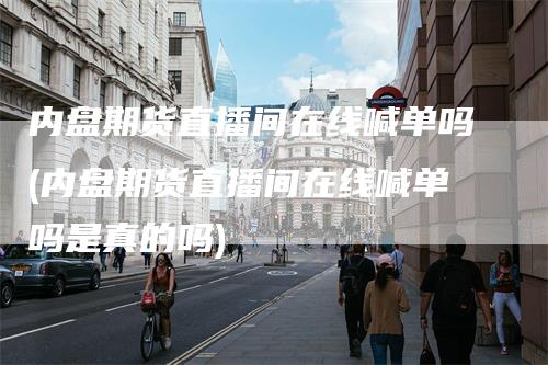 内盘期货直播间在线喊单吗(内盘期货直播间在线喊单吗是真的吗)