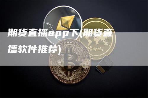 期货直播app下(期货直播软件推荐)