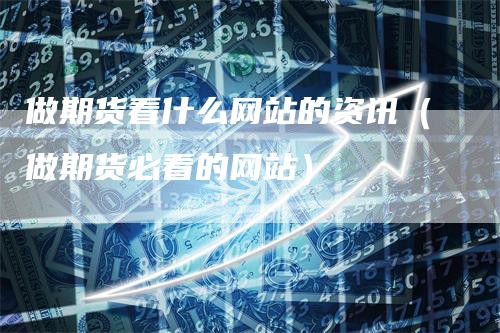 做期货看什么网站的资讯（做期货必看的网站）