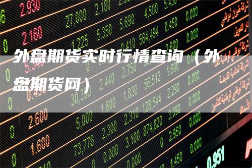 外盘期货实时行情查询（外盘期货网）