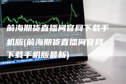前海期货直播间官网下载手机版(前海期货直播间官网下载手机版最新)