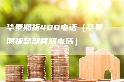 华泰期货400电话（华泰期货总部客服电话）