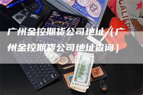 广州金控期货公司地址（广州金控期货公司地址查询）