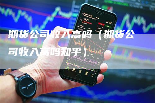 期货公司收入高吗（期货公司收入高吗知乎）