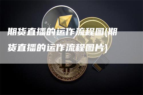 期货直播的运作流程图(期货直播的运作流程图片)