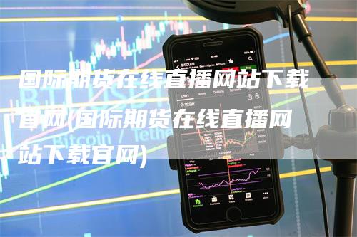 国际期货在线直播网站下载官网(国际期货在线直播网站下载官网)
