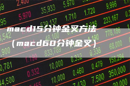 macd15分钟金叉方法（macd60分钟金叉）