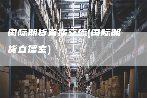 国际期货直播交流(国际期货直播室)
