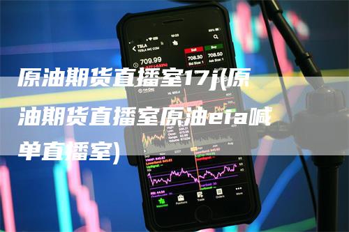 原油期货直播室17j(原油期货直播室原油eia喊单直播室)