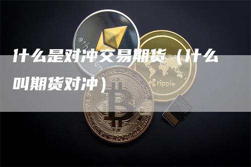 什么是对冲交易期货（什么叫期货对冲）