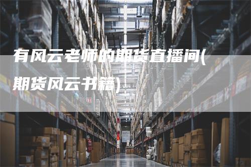 有风云老师的期货直播间(期货风云书籍)